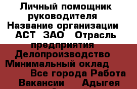 Личный помощник руководителя › Название организации ­ АСТ, ЗАО › Отрасль предприятия ­ Делопроизводство › Минимальный оклад ­ 350 000 - Все города Работа » Вакансии   . Адыгея респ.,Адыгейск г.